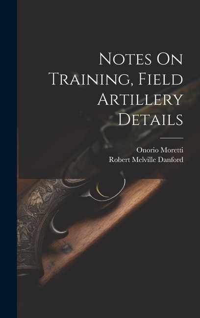 Notes On Training Field Artillery Details by Onorio Moretti, Hardcover | Indigo Chapters