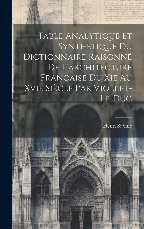 Table Analytique Et Synthétique Du Dictionnaire Raisonné De L'architecture Française Du Xie Au Xvie Siècle Par Viollet-Le-Duc by Henri Sabine