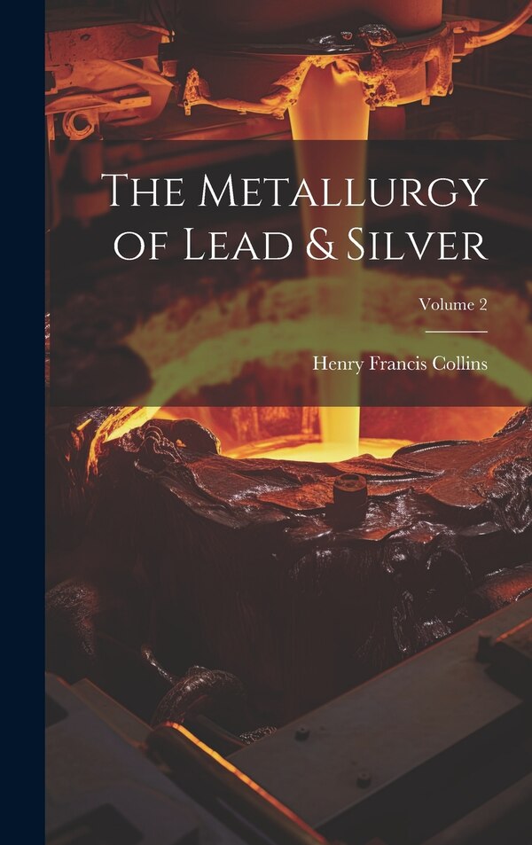 The Metallurgy of Lead & Silver; Volume 2 by Henry Francis Collins, Hardcover | Indigo Chapters