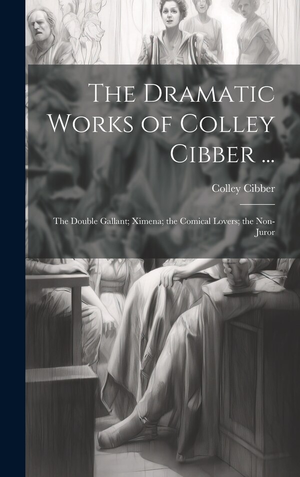 The Dramatic Works of Colley Cibber ., Hardcover | Indigo Chapters