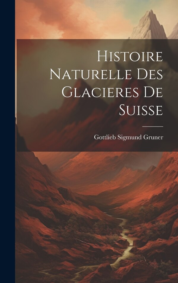 Histoire Naturelle Des Glacieres De Suisse by Gottlieb Sigmund Gruner, Hardcover | Indigo Chapters