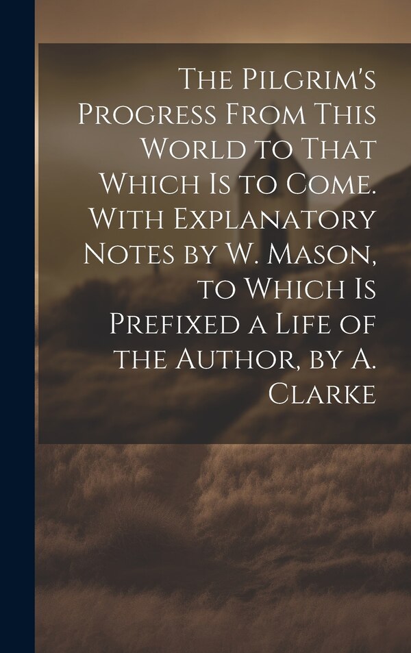 The Pilgrim's Progress From This World to That Which Is to Come. With Explanatory Notes by W. Mason to Which Is Prefixed a Life of the by Anonymous