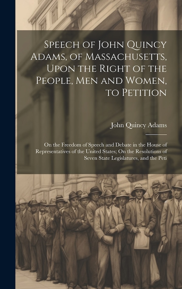 Speech of John Quincy Adams of Massachusetts Upon the Right of the People Men and Women to Petition; On the Freedom of Speech and, Hardcover