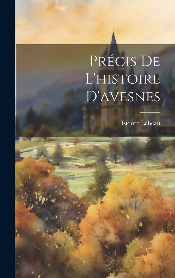 Précis De L'histoire D'avesnes by Isidore Lebeau, Hardcover | Indigo Chapters