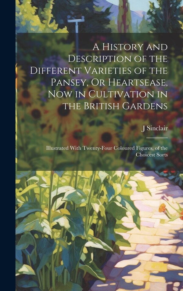 A History and Description of the Different Varieties of the Pansey Or Heartsease Now in Cultivation in the British Gardens by J Sinclair