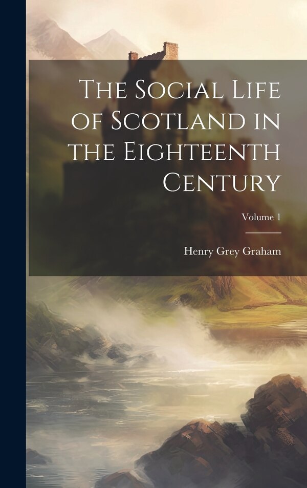 The Social Life of Scotland in the Eighteenth Century; Volume 1 by Henry Grey Graham, Hardcover | Indigo Chapters