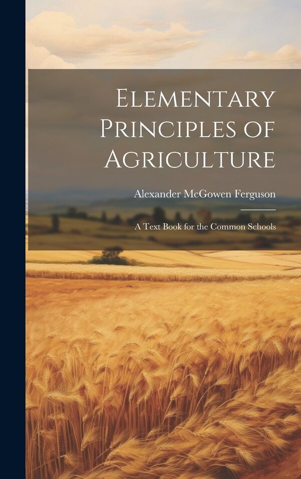 Elementary Principles of Agriculture by Alexander Mcgowen Ferguson, Hardcover | Indigo Chapters