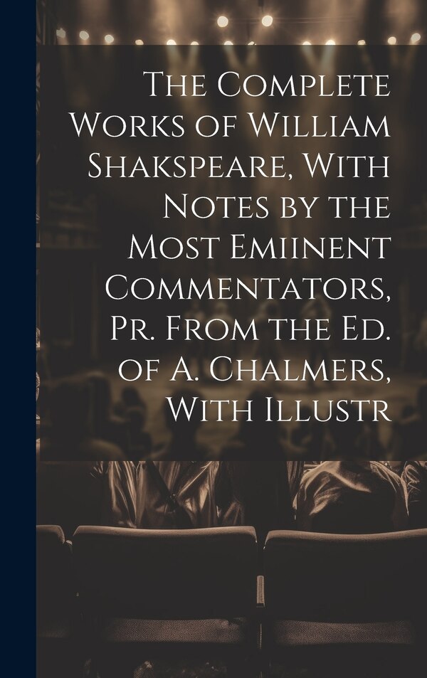 The Complete Works of William Shakspeare With Notes by the Most Emiinent Commentators Pr. From the Ed. of A. Chalmers With Illustr by Anonymous