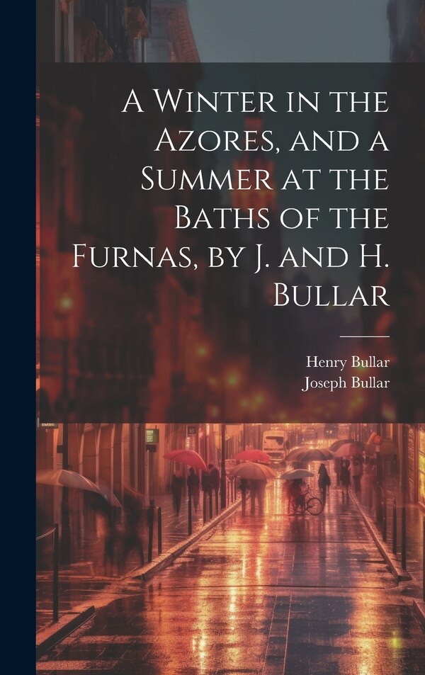 A Winter in the Azores and a Summer at the Baths of the Furnas by J. and H. Bullar by Joseph Bullar, Hardcover | Indigo Chapters