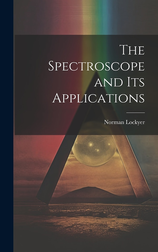 The Spectroscope and Its Applications by Norman Lockyer, Hardcover | Indigo Chapters