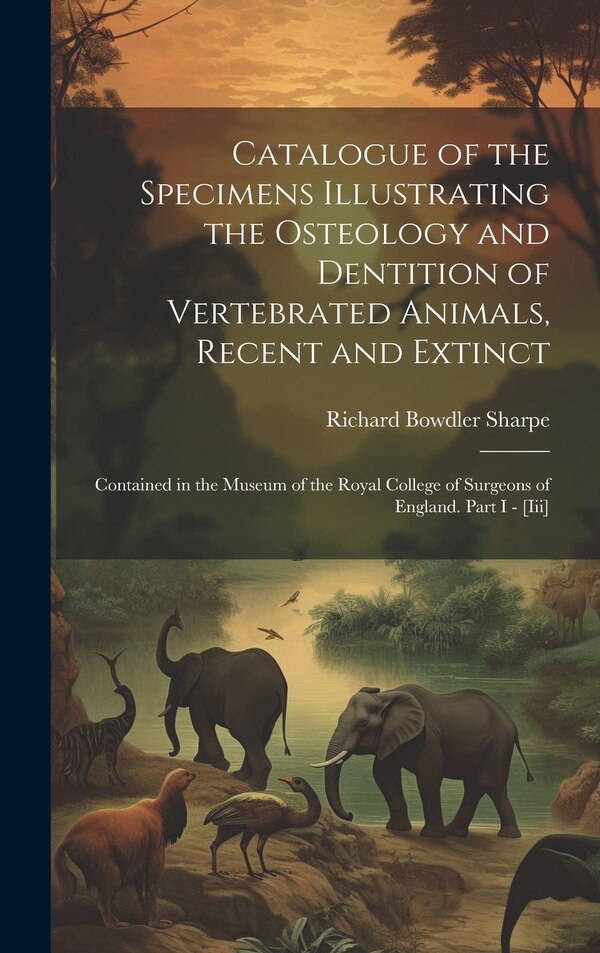 Catalogue of the Specimens Illustrating the Osteology and Dentition of Vertebrated Animals Recent and Extinct by Richard Bowdler Sharpe