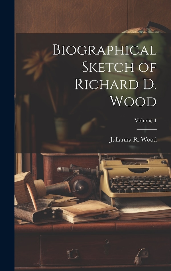Biographical Sketch of Richard D. Wood; Volume 1 by Julianna R Wood, Hardcover | Indigo Chapters