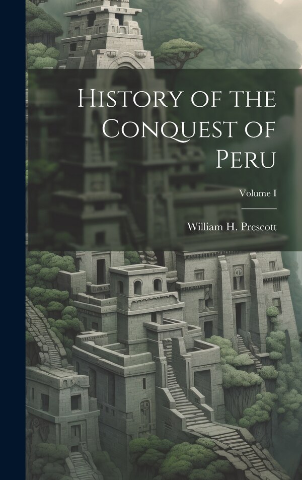History of the Conquest of Peru; Volume I by William H Prescott, Hardcover | Indigo Chapters
