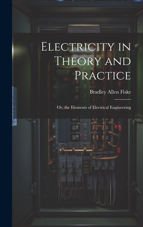 Electricity in Theory and Practice; Or the Elements of Electrical Engineering by Bradley Allen Fiske, Hardcover | Indigo Chapters