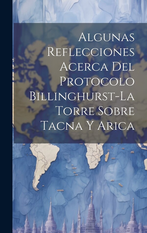 Algunas Reflecciones Acerca Del Protocolo Billinghurst-La Torre Sobre Tacna Y Arica by Anonymous, Hardcover | Indigo Chapters