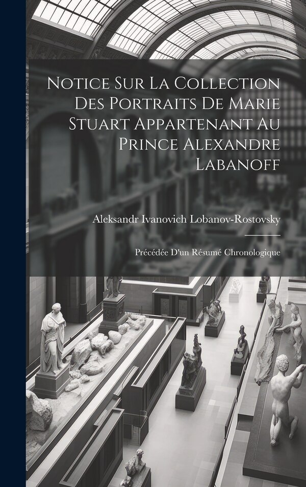 Notice Sur La Collection Des Portraits De Marie Stuart Appartenant Au Prince Alexandre Labanoff by Aleksandr Ivanovich Lobanov-rostovsky