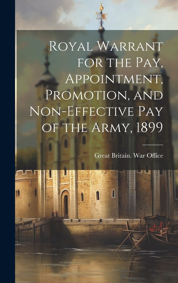 Royal Warrant for the Pay Appointment Promotion and Non-Effective Pay of the Army 1899 by Great Britain War Office, Hardcover | Indigo Chapters