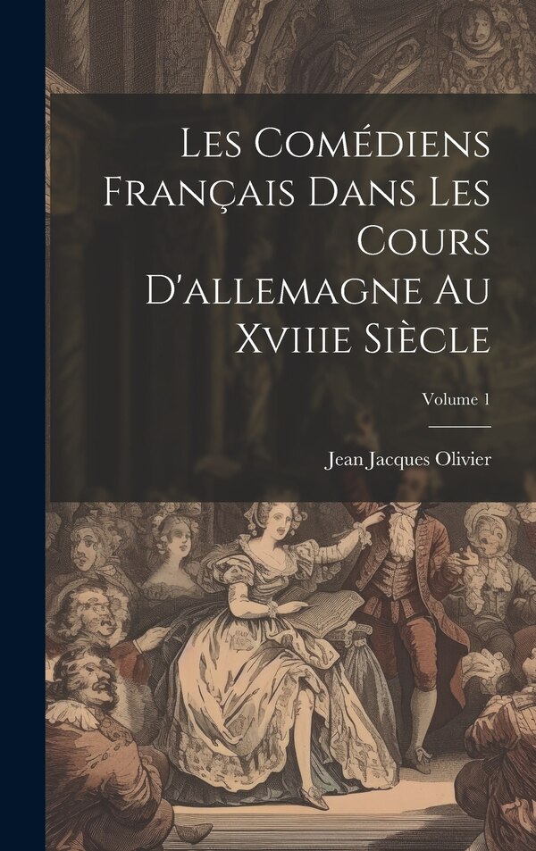Les Comédiens Français Dans Les Cours D'allemagne Au Xviiie Siècle; Volume 1 by Jean Jacques Olivier, Hardcover | Indigo Chapters