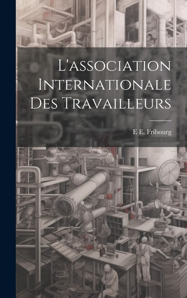 L'association Internationale Des Travailleurs by E E Fribourg, Hardcover | Indigo Chapters