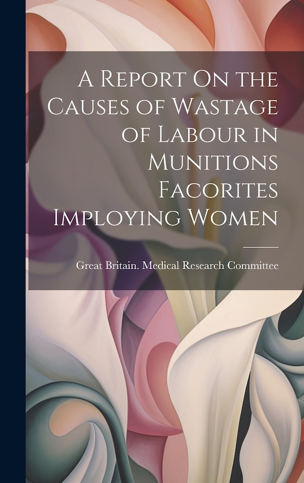 A Report On the Causes of Wastage of Labour in Munitions Facorites Imploying Women by Great Britain Medical Research Commi, Hardcover