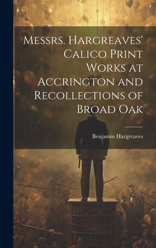 Messrs. Hargreaves' Calico Print Works at Accrington and Recollections of Broad Oak by Benjamin Hargreaves, Hardcover | Indigo Chapters