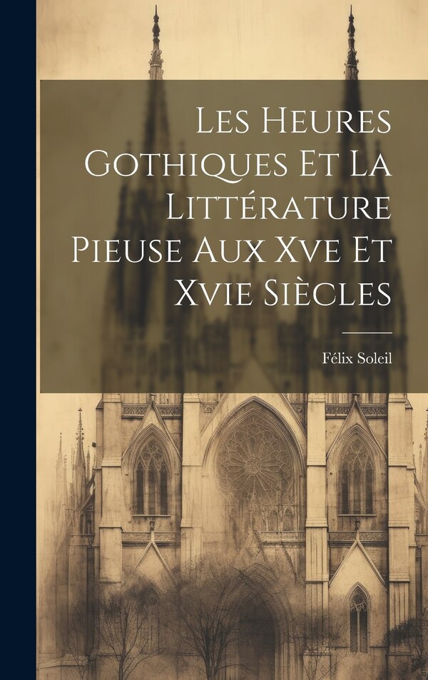 Les Heures Gothiques Et La Littérature Pieuse Aux Xve Et Xvie Siècles by Félix Soleil, Hardcover | Indigo Chapters