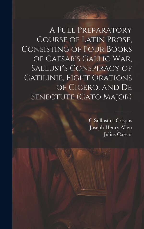 A Full Preparatory Course of Latin Prose Consisting of Four Books of Caesar's Gallic War Sallust's Conspiracy of Catilinie Eight | Indigo Chapters