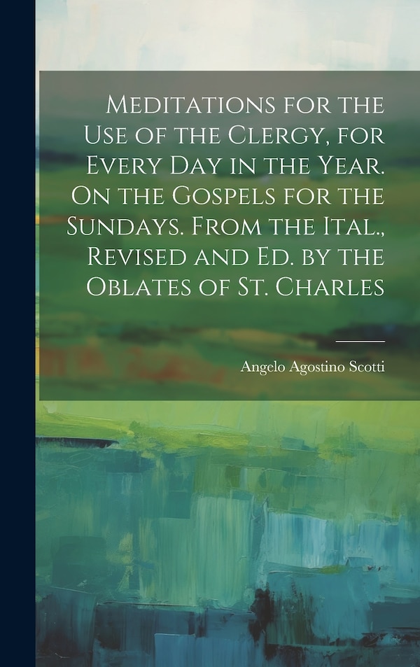 Meditations for the Use of the Clergy for Every Day in the Year. On the Gospels for the Sundays. From the Ital. Revised and Ed. by the