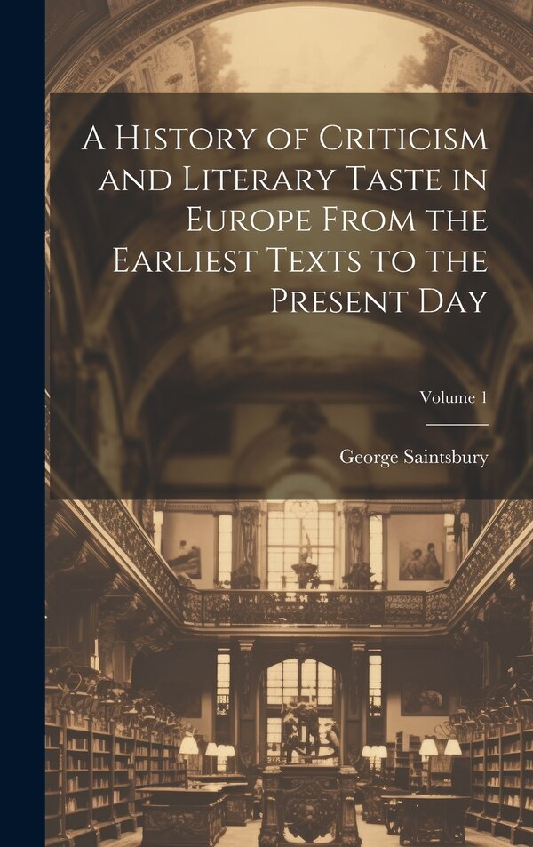 A History of Criticism and Literary Taste in Europe From the Earliest Texts to the Present Day; Volume 1 by George Saintsbury, Hardcover