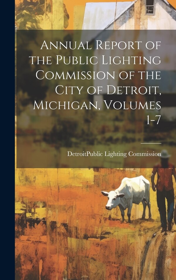 Annual Report of the Public Lighting Commission of the City of Detroit Michigan Volumes 1-7 by Detroit (Mich ) Public Lighting Comm, Hardcover