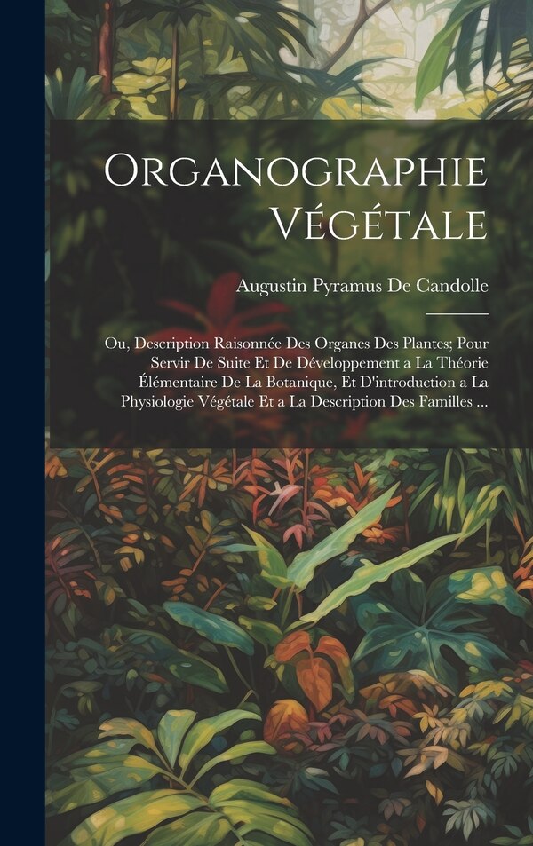 Organographie Végétale by Augustin Pyramus De Candolle, Hardcover | Indigo Chapters