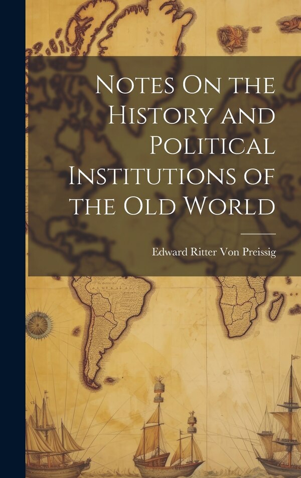 Notes On the History and Political Institutions of the Old World by Edward Ritter Von Preissig, Hardcover | Indigo Chapters