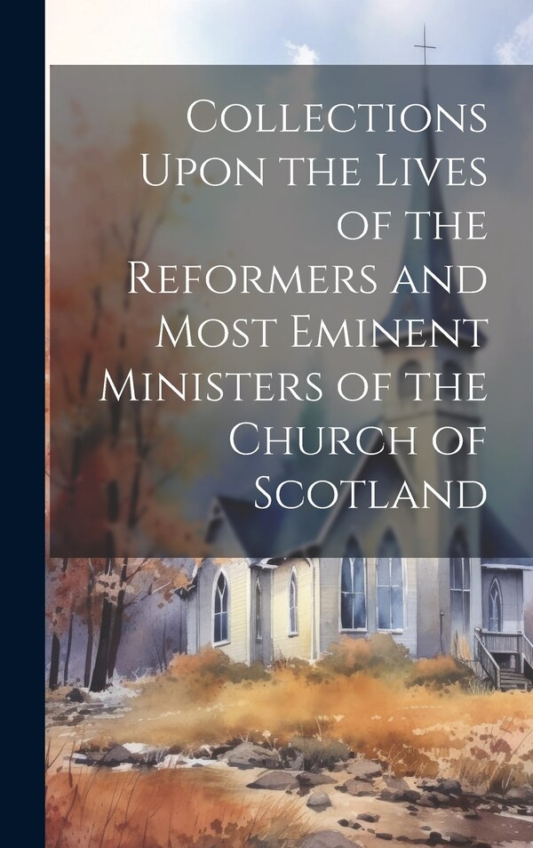 Collections Upon the Lives of the Reformers and Most Eminent Ministers of the Church of Scotland by Anonymous, Hardcover | Indigo Chapters