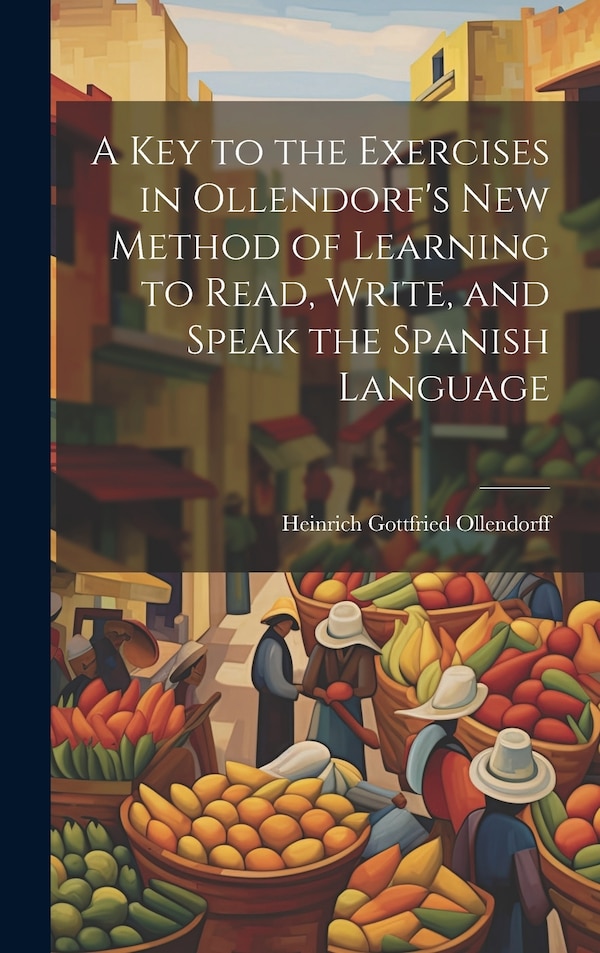 A Key to the Exercises in Ollendorf's New Method of Learning to Read Write and Speak the Spanish Language by Heinrich Gottfried Ollendorff