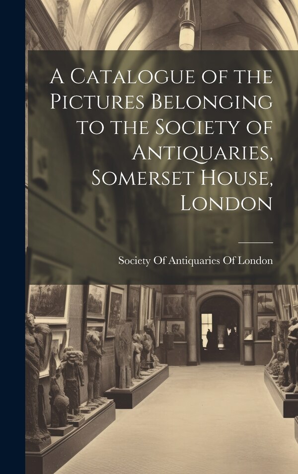 A Catalogue of the Pictures Belonging to the Society of Antiquaries Somerset House London by Society Of Antiquaries Of London, Hardcover