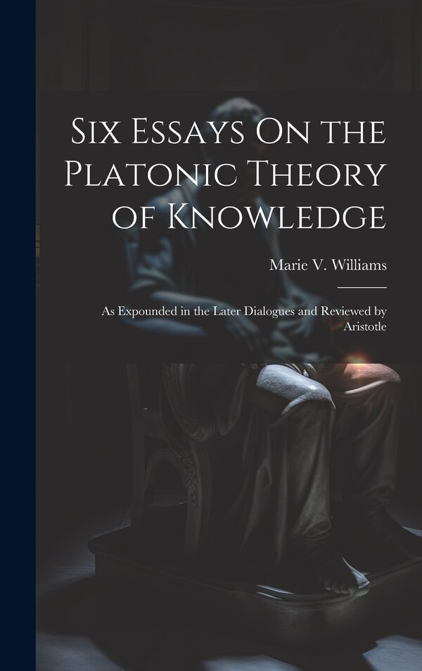 Six Essays On the Platonic Theory of Knowledge by Marie V Williams, Hardcover | Indigo Chapters