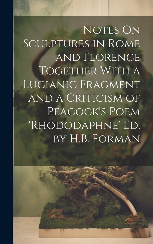 Notes On Sculptures in Rome and Florence Together With a Lucianic Fragment and a Criticism of Peacock's Poem 'rhododaphne' Ed. by H. B by Anonymous