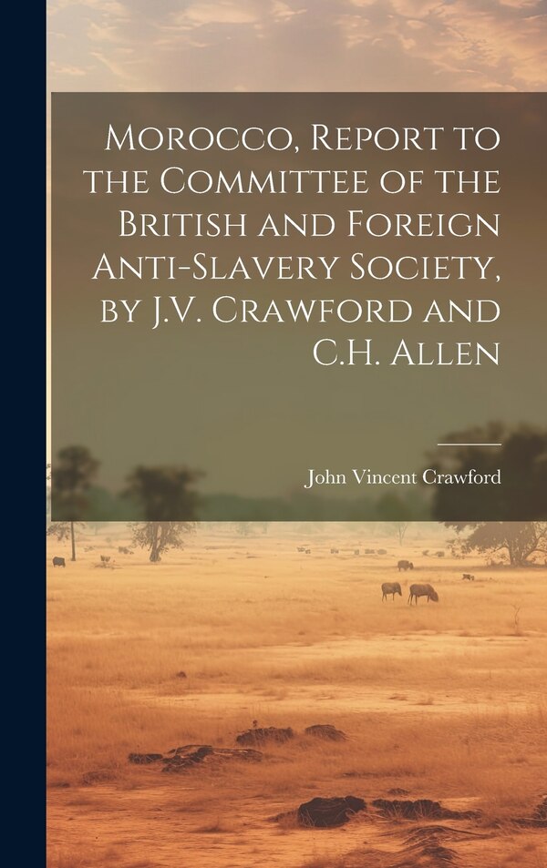 Morocco Report to the Committee of the British and Foreign Anti-Slavery Society by J.V. Crawford and C.H. Allen by John Vincent Crawford