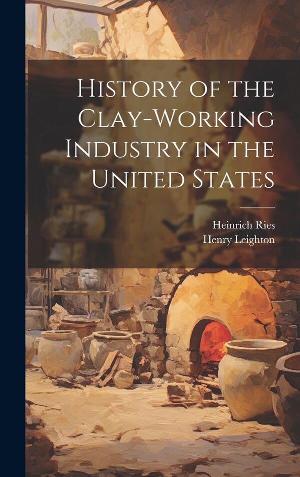 History of the Clay-Working Industry in the United States by Heinrich Ries, Hardcover | Indigo Chapters