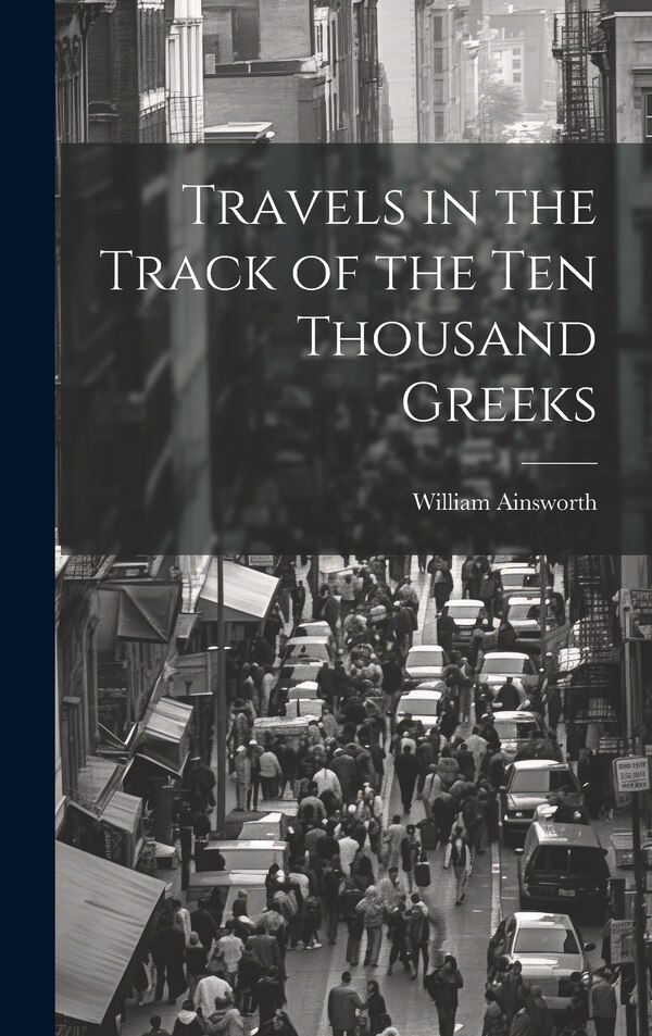 Travels in the Track of the Ten Thousand Greeks by William Ainsworth, Hardcover | Indigo Chapters