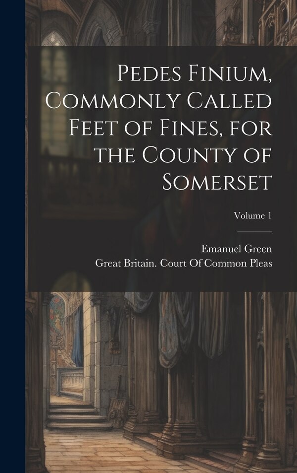Pedes Finium Commonly Called Feet of Fines for the County of Somerset; Volume 1 by Emanuel Green, Hardcover | Indigo Chapters