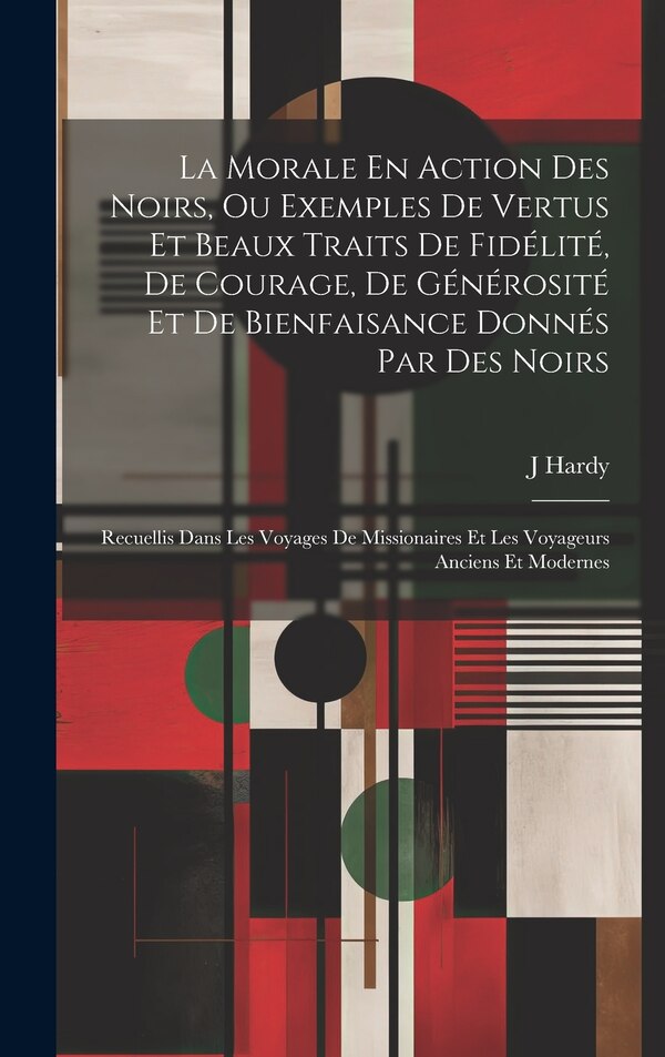 La Morale En Action Des Noirs Ou Exemples De Vertus Et Beaux Traits De Fidélité De Courage De Générosité Et De Bienfaisance Donnés by J Hardy