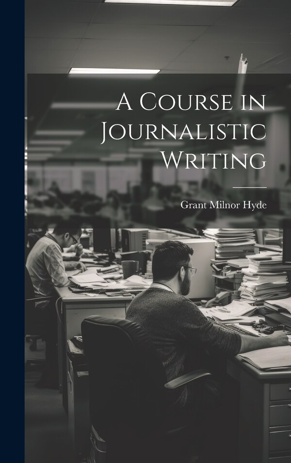 A Course in Journalistic Writing by Grant Milnor Hyde, Hardcover | Indigo Chapters