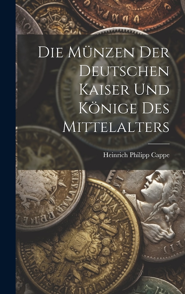 Die Münzen der deutschen Kaiser und Könige des Mittelalters by Heinrich Philipp Cappe, Hardcover | Indigo Chapters