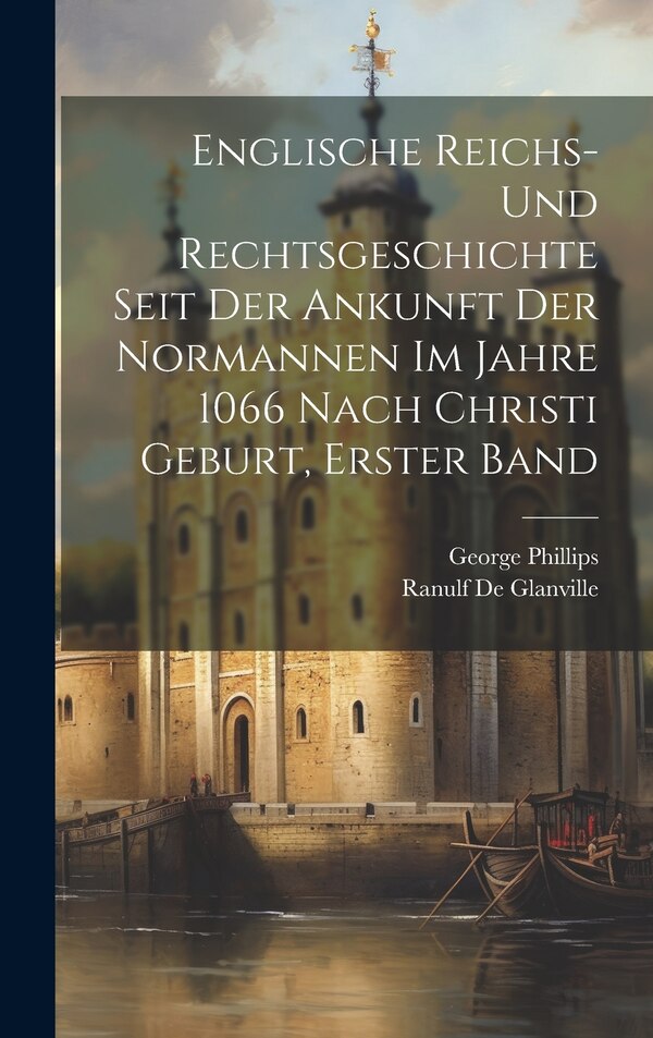 Englische Reichs- und Rechtsgeschichte seit der Ankunft der Normannen im Jahre 1066 nach Christi Geburt Erster Band by George Phillips, Hardcover