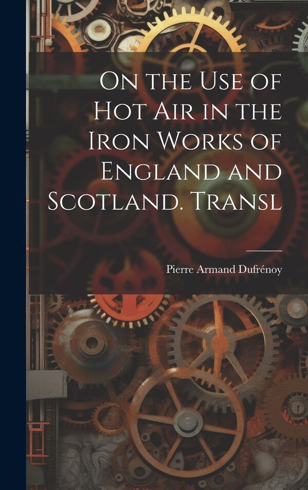 On the Use of Hot Air in the Iron Works of England and Scotland. Transl by Pierre Armand Dufrénoy, Hardcover | Indigo Chapters