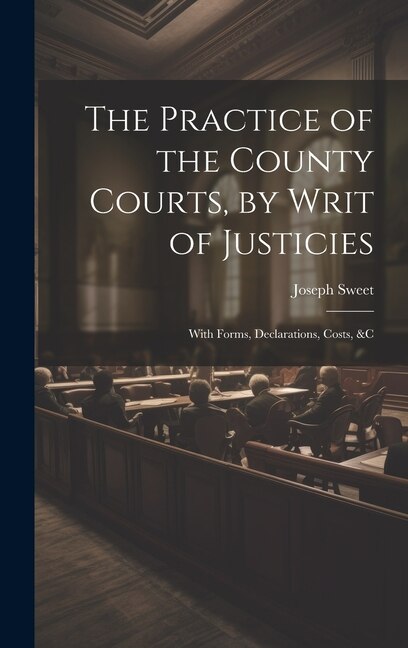 The Practice of the County Courts by Writ of Justicies by Joseph Sweet, Hardcover | Indigo Chapters