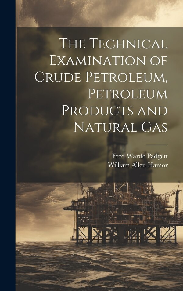 The Technical Examination of Crude Petroleum Petroleum Products and Natural Gas by William Allen Hamor, Hardcover | Indigo Chapters