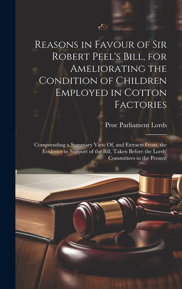 Reasons in Favour of Sir Robert Peel's Bill for Ameliorating the Condition of Children Employed in Cotton Factories by Proc Parliament Lords