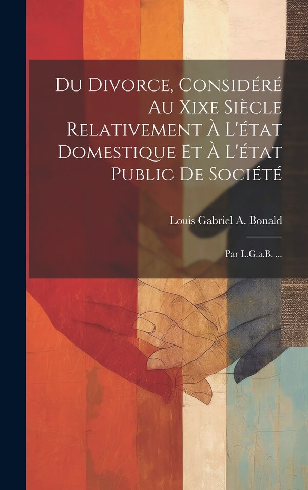 Du Divorce Considéré Au Xixe Siècle Relativement À L'état Domestique Et À L'état Public De Société by Louis Gabriel a Bonald, Hardcover